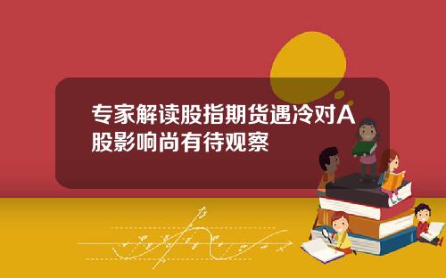 专家解读股指期货遇冷对A股影响尚有待观察