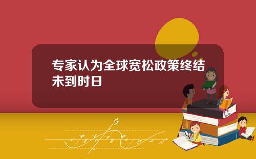 专家认为全球宽松政策终结未到时日