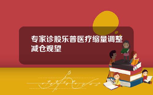 专家诊股乐普医疗缩量调整减仓观望