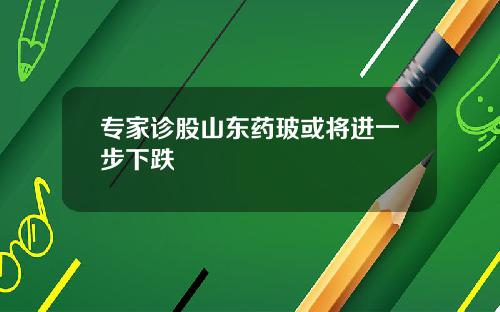 专家诊股山东药玻或将进一步下跌