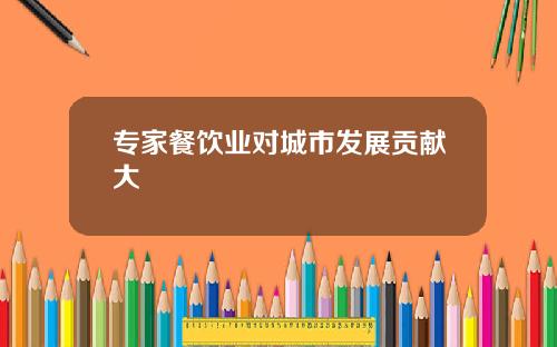 专家餐饮业对城市发展贡献大