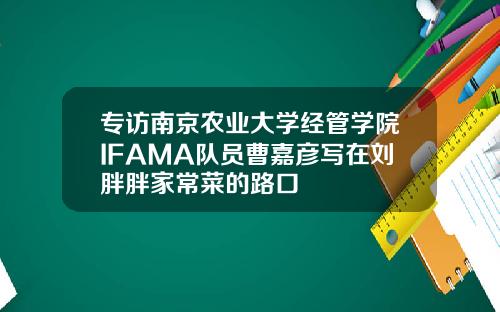 专访南京农业大学经管学院IFAMA队员曹嘉彦写在刘胖胖家常菜的路口