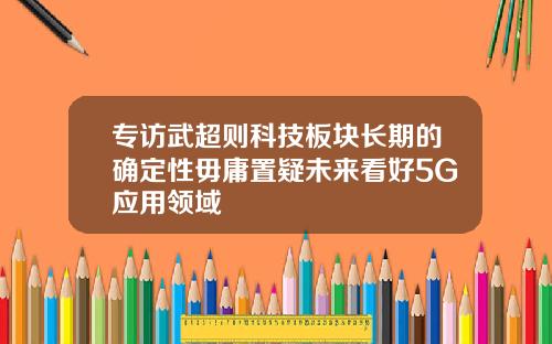 专访武超则科技板块长期的确定性毋庸置疑未来看好5G应用领域