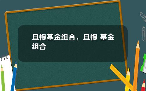 且慢基金组合,且慢 基金组合