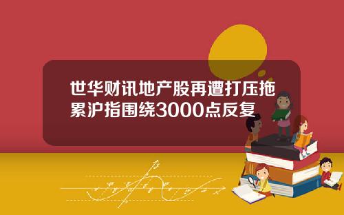 世华财讯地产股再遭打压拖累沪指围绕3000点反复