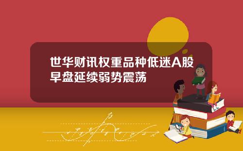 世华财讯权重品种低迷A股早盘延续弱势震荡
