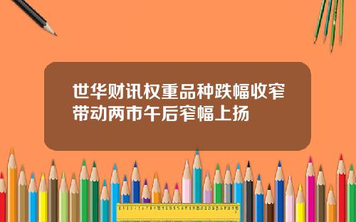 世华财讯权重品种跌幅收窄带动两市午后窄幅上扬