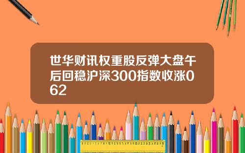 世华财讯权重股反弹大盘午后回稳沪深300指数收涨062