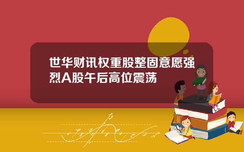 世华财讯权重股整固意愿强烈A股午后高位震荡