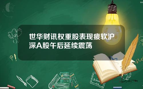 世华财讯权重股表现疲软沪深A股午后延续震荡