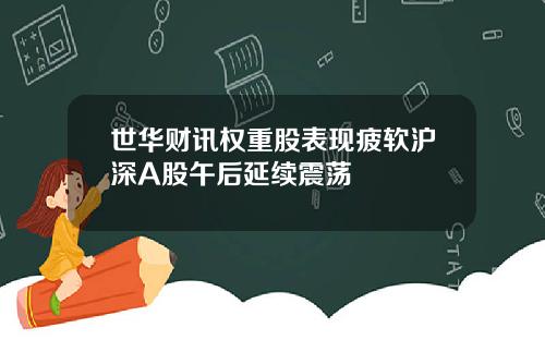 世华财讯权重股表现疲软沪深A股午后延续震荡