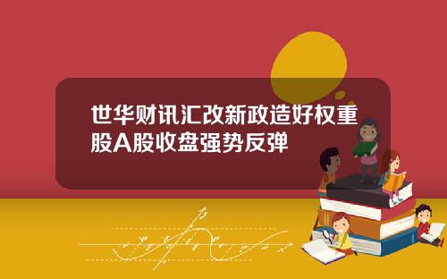 世华财讯汇改新政造好权重股A股收盘强势反弹