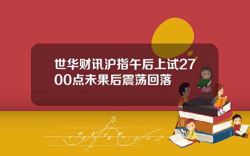 世华财讯沪指午后上试2700点未果后震荡回落