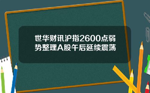 世华财讯沪指2600点弱势整理A股午后延续震荡