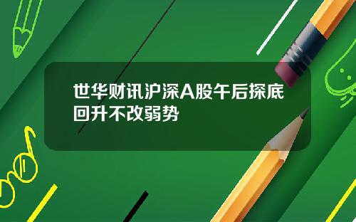 世华财讯沪深A股午后探底回升不改弱势