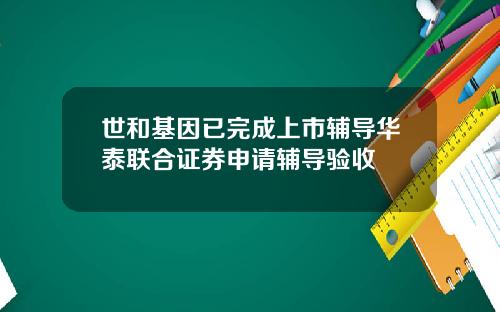世和基因已完成上市辅导华泰联合证券申请辅导验收