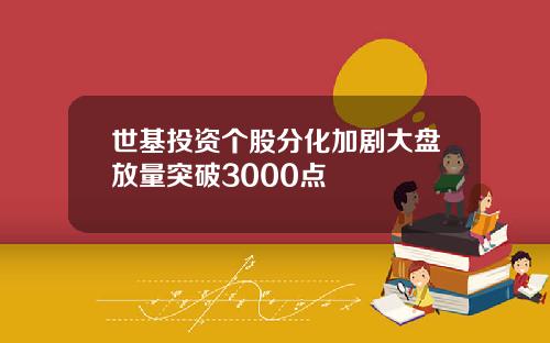世基投资个股分化加剧大盘放量突破3000点