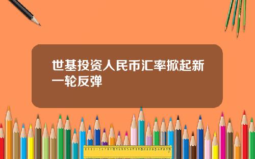 世基投资人民币汇率掀起新一轮反弹