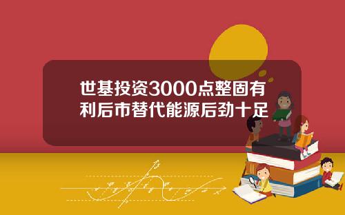 世基投资3000点整固有利后市替代能源后劲十足