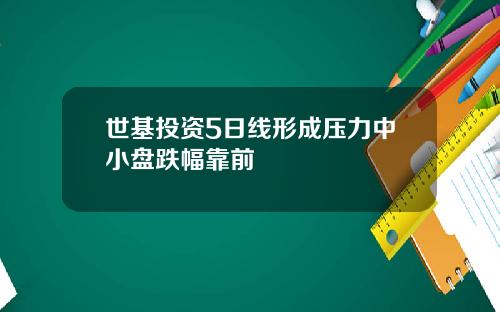 世基投资5日线形成压力中小盘跌幅靠前