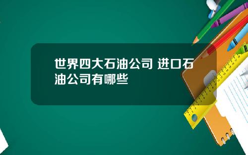 世界四大石油公司 进口石油公司有哪些