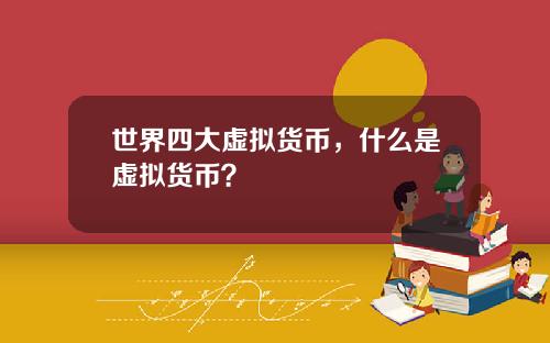 世界四大虚拟货币,什么是虚拟货币?