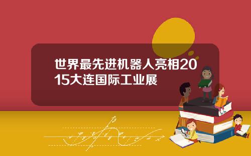 世界最先进机器人亮相2015大连国际工业展