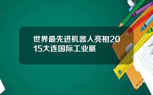 世界最先进机器人亮相2015大连国际工业展