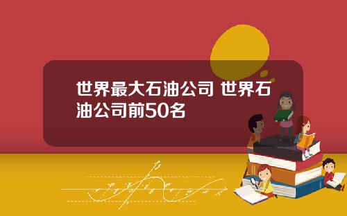 世界最大石油公司 世界石油公司前50名