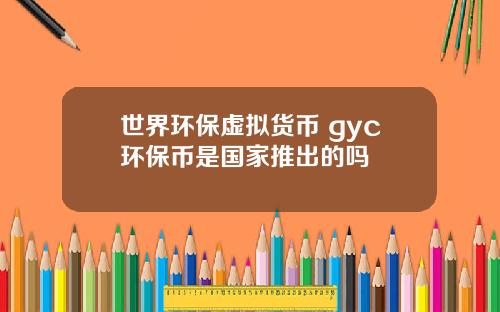 世界环保虚拟货币 gyc环保币是国家推出的吗