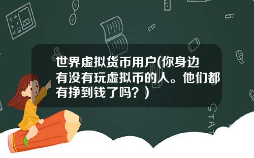 世界虚拟货币用户(你身边有没有玩虚拟币的人。他们都有挣到钱了吗?)