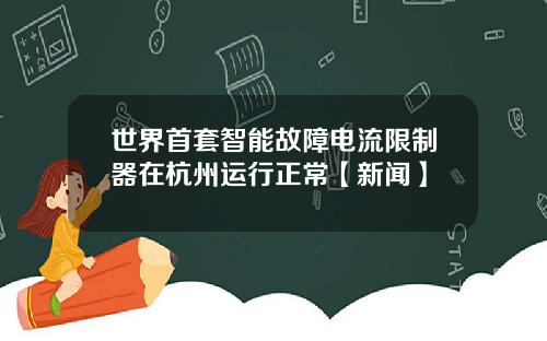 世界首套智能故障电流限制器在杭州运行正常【新闻】