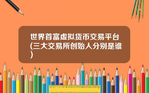 世界首富虚拟货币交易平台(三大交易所创始人分别是谁)