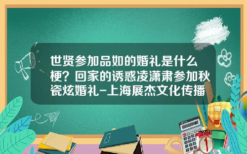 世贤参加品如的婚礼是什么梗?回家的诱惑凌潇肃参加秋瓷炫婚礼-上海展杰文化传播公司