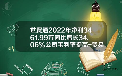 世贸通2022年净利3461.99万同比增长34.06%公司毛利率提高-贸易公司毛利率多少