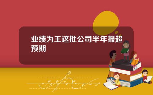 业绩为王这批公司半年报超预期