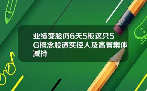 业绩变脸仍6天5板这只5G概念股遭实控人及高管集体减持