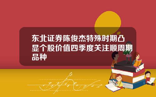 东北证券陈俊杰特殊时期凸显个股价值四季度关注顺周期品种
