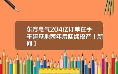 东方电气204亿订单在手重建基地两年后陆续投产【新闻】