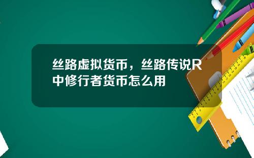 丝路虚拟货币,丝路传说R中修行者货币怎么用