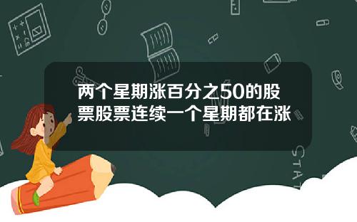 两个星期涨百分之50的股票股票连续一个星期都在涨