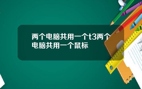两个电脑共用一个t3两个电脑共用一个鼠标