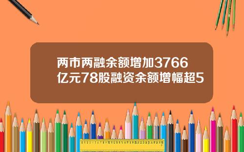 两市两融余额增加3766亿元78股融资余额增幅超5