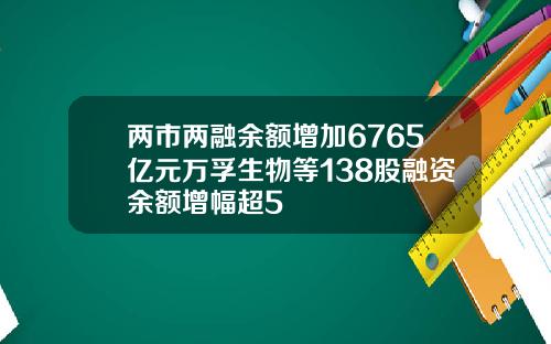 两市两融余额增加6765亿元万孚生物等138股融资余额增幅超5