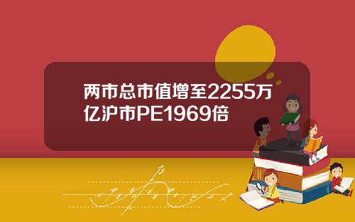 两市总市值增至2255万亿沪市PE1969倍