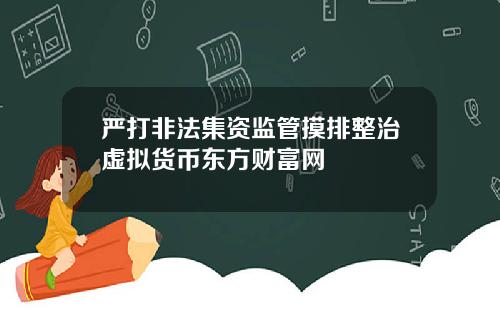 严打非法集资监管摸排整治虚拟货币东方财富网