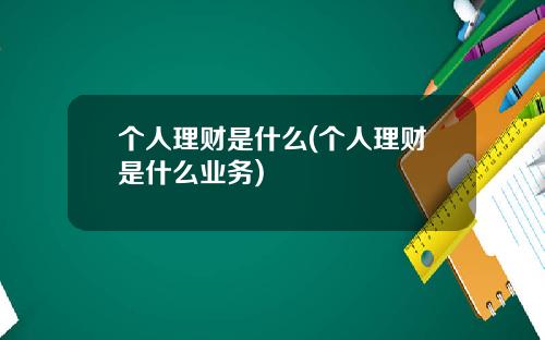 个人理财是什么(个人理财是什么业务)