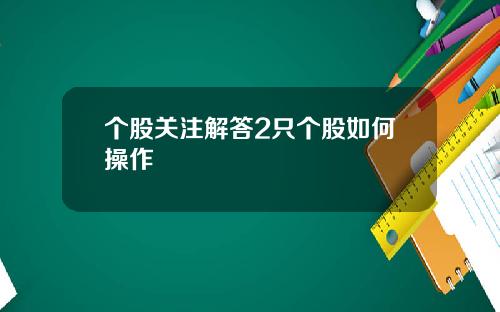 个股关注解答2只个股如何操作