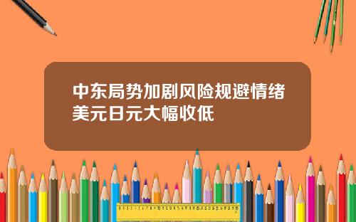 中东局势加剧风险规避情绪美元日元大幅收低