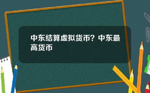 中东结算虚拟货币?中东最高货币